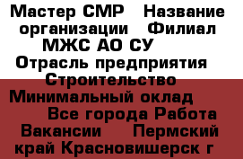 Мастер СМР › Название организации ­ Филиал МЖС АО СУ-155 › Отрасль предприятия ­ Строительство › Минимальный оклад ­ 35 000 - Все города Работа » Вакансии   . Пермский край,Красновишерск г.